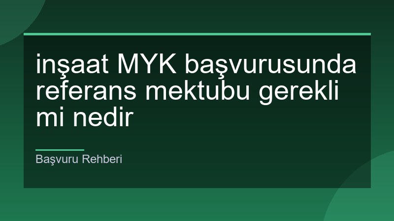 inşaat MYK başvurusunda referans mektubu gerekli mi nedir