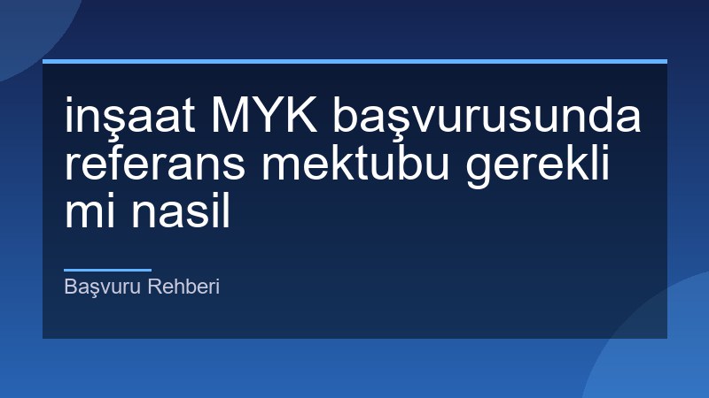 inşaat MYK başvurusunda referans mektubu gerekli mi nasil