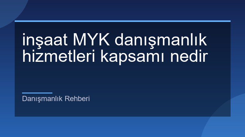inşaat MYK danışmanlık hizmetleri kapsamı nedir