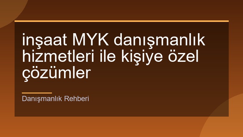 inşaat MYK danışmanlık hizmetleri ile kişiye özel çözümler