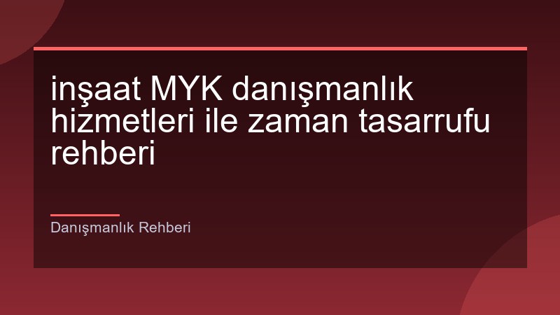 inşaat MYK danışmanlık hizmetleri ile zaman tasarrufu rehberi