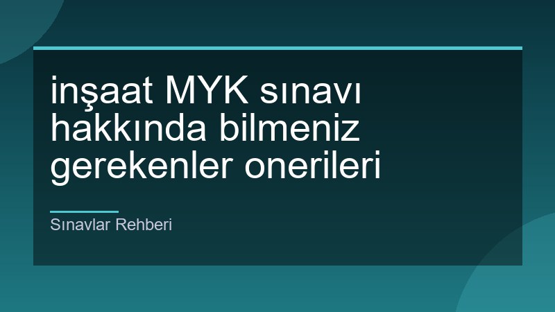 inşaat MYK sınavı hakkında bilmeniz gerekenler onerileri