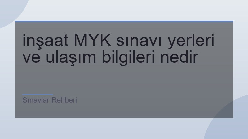 inşaat MYK sınavı yerleri ve ulaşım bilgileri nedir