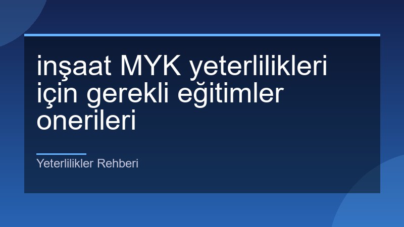 inşaat MYK yeterlilikleri için gerekli eğitimler onerileri