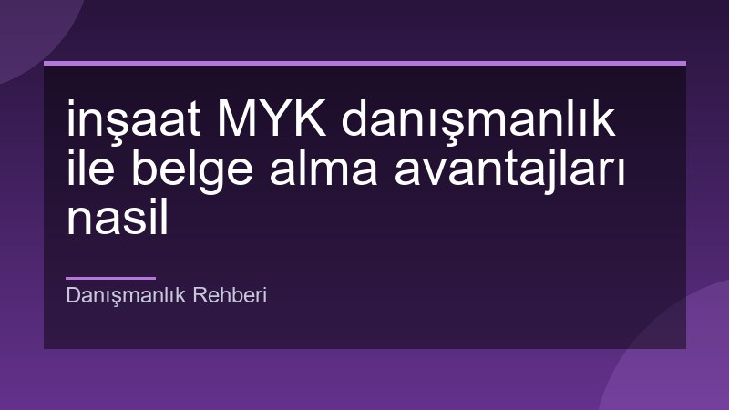 inşaat MYK danışmanlık ile belge alma avantajları nasil