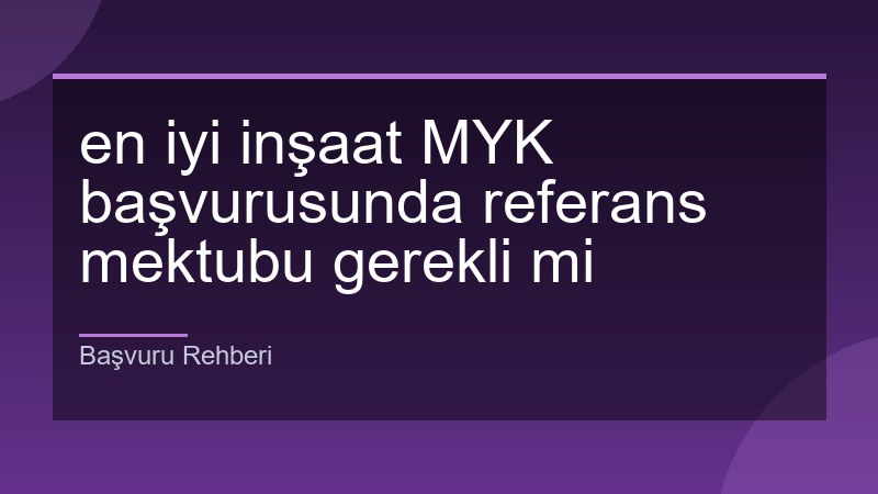 en iyi inşaat MYK başvurusunda referans mektubu gerekli mi