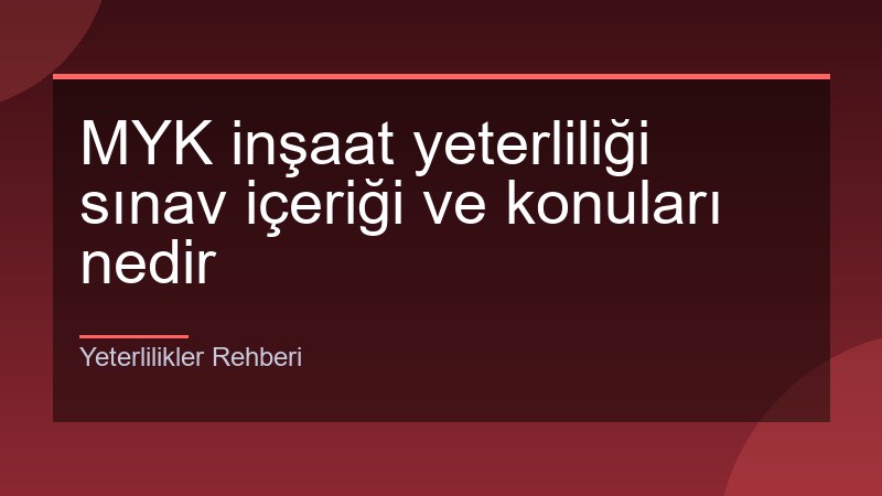 MYK inşaat yeterliliği sınav içeriği ve konuları nedir