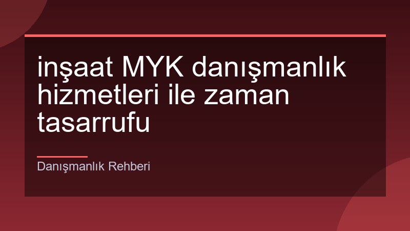 inşaat MYK danışmanlık hizmetleri ile zaman tasarrufu