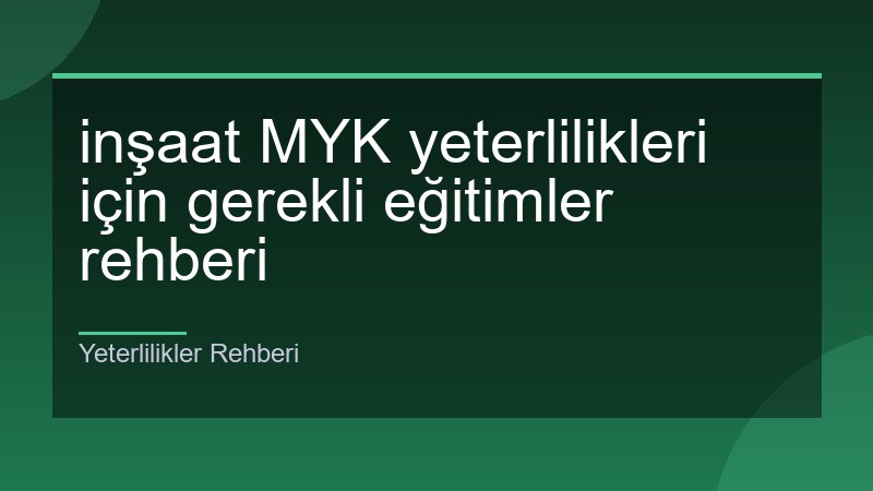 inşaat MYK yeterlilikleri için gerekli eğitimler rehberi