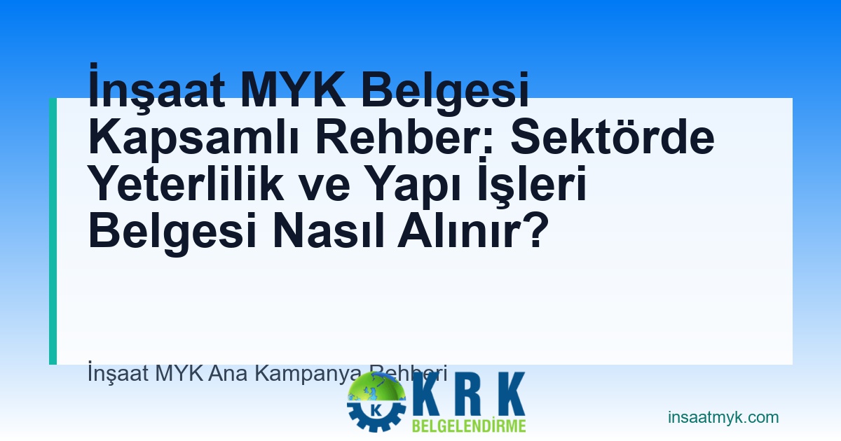 İnşaat MYK Belgesi Kapsamlı Rehber: Sektörde Yeterlilik ve Yapı İşleri Belgesi Nasıl Alınır?