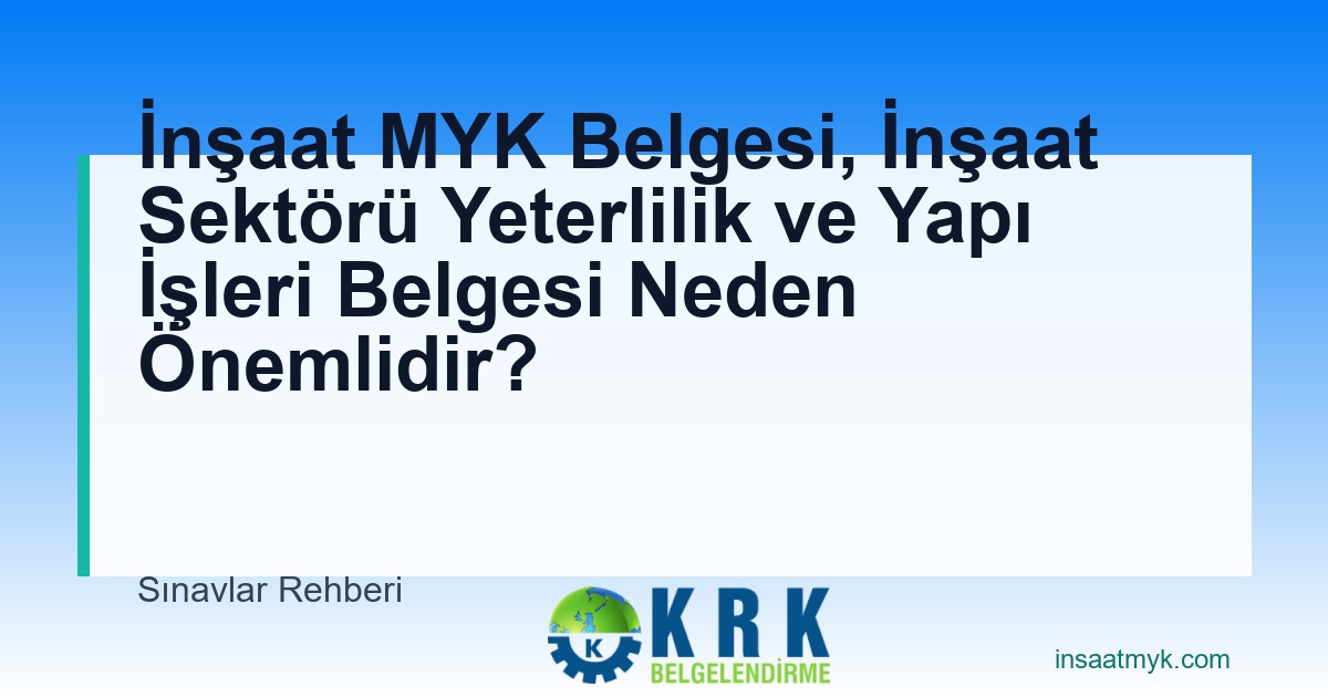 İnşaat MYK Belgesi, İnşaat Sektörü Yeterlilik ve Yapı İşleri Belgesi Neden Önemlidir?