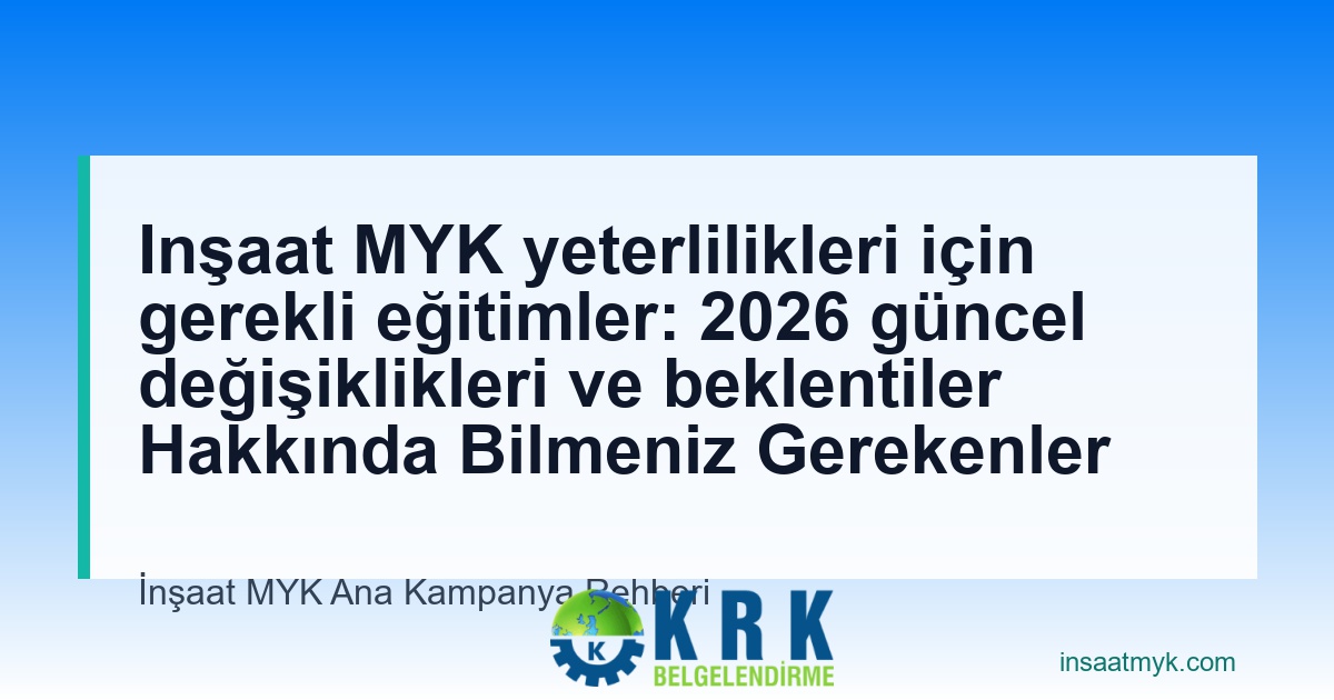 Inşaat MYK yeterlilikleri için gerekli eğitimler: 2026 güncel değişiklikleri ve beklentiler Hakkında Bilmeniz Gerekenler