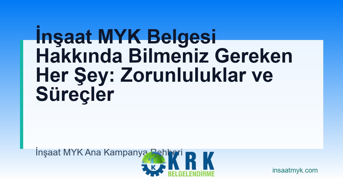 İnşaat MYK Belgesi Hakkında Bilmeniz Gereken Her Şey: Zorunluluklar ve Süreçler
